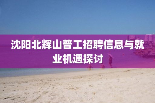 沈阳北辉山普工招聘信息与就业机遇探讨