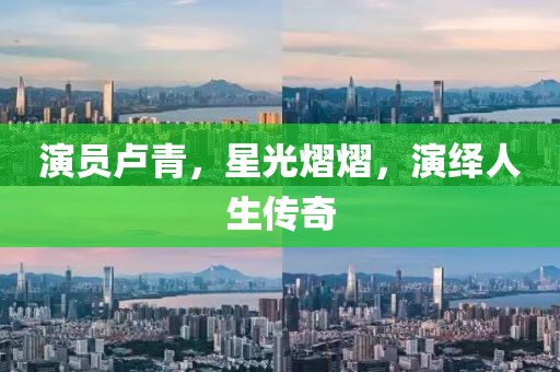 演员卢青，星光熠熠，演绎人生传奇