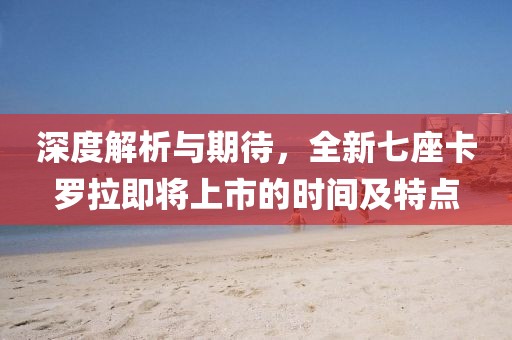 深度解析与期待，全新七座卡罗拉即将上市的时间及特点