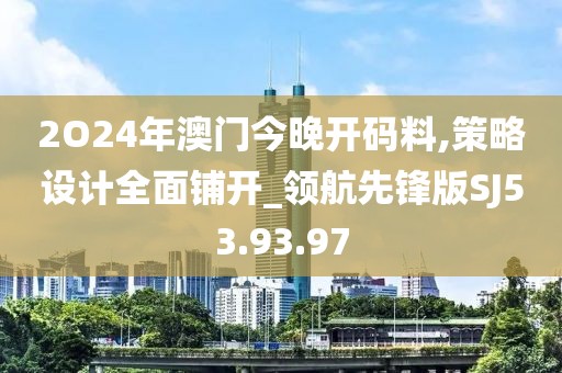 2O24年澳门今晚开码料,策略设计全面铺开_领航先锋版SJ53.93.97