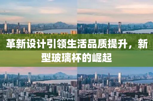 革新设计引领生活品质提升，新型玻璃杯的崛起