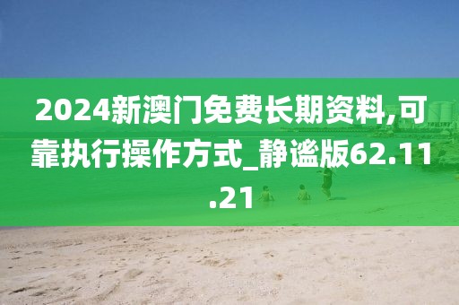 2024新澳门免费长期资料,可靠执行操作方式_静谧版62.11.21