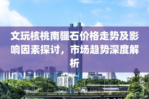 文玩核桃南疆石价格走势及影响因素探讨，市场趋势深度解析