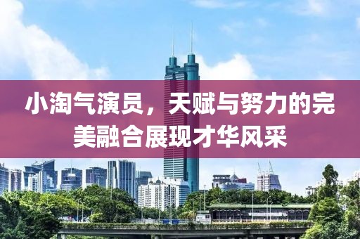 小淘气演员，天赋与努力的完美融合展现才华风采
