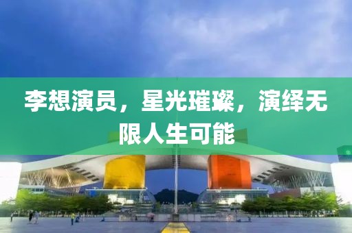 李想演员，星光璀璨，演绎无限人生可能