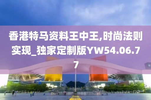 香港特马资料王中王,时尚法则实现_独家定制版YW54.06.77