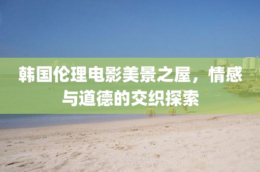 韩国伦理电影美景之屋，情感与道德的交织探索
