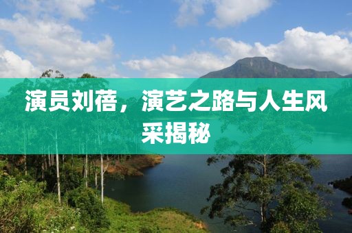 演员刘蓓，演艺之路与人生风采揭秘