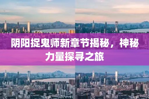 阴阳捉鬼师新章节揭秘，神秘力量探寻之旅