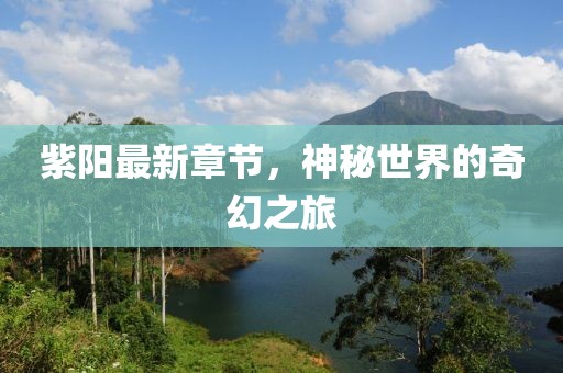 紫阳最新章节，神秘世界的奇幻之旅