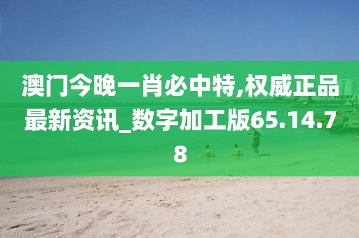 澳门今晚一肖必中特,权威正品最新资讯_数字加工版65.14.78
