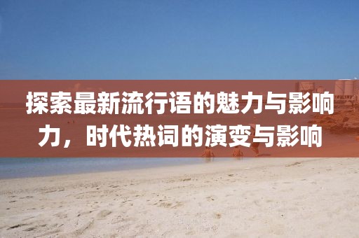 探索最新流行语的魅力与影响力，时代热词的演变与影响