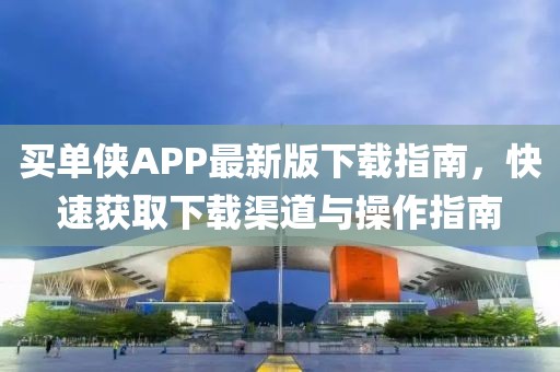 买单侠APP最新版下载指南，快速获取下载渠道与操作指南