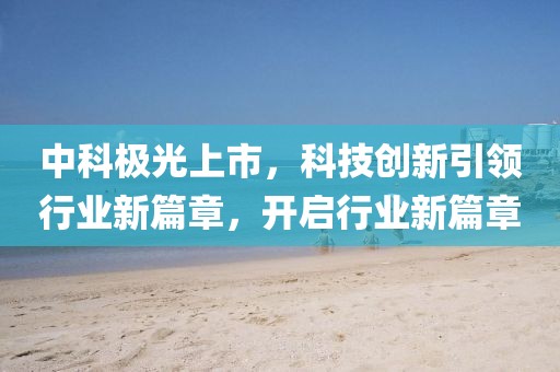 中科极光上市，科技创新引领行业新篇章，开启行业新篇章