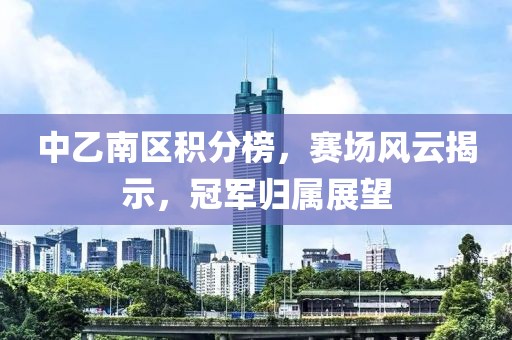 中乙南区积分榜，赛场风云揭示，冠军归属展望