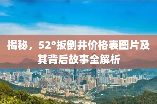 揭秘，52°扳倒井价格表图片及其背后故事全解析
