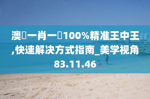 澳門一肖一碼100%精准王中王,快速解决方式指南_美学视角83.11.46