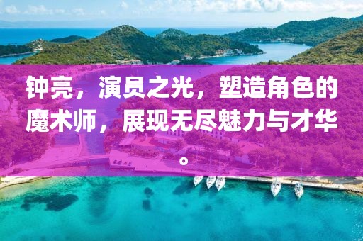 钟亮，演员之光，塑造角色的魔术师，展现无尽魅力与才华。