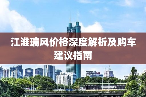 江淮瑞风价格深度解析及购车建议指南