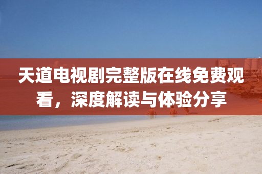 天道电视剧完整版在线免费观看，深度解读与体验分享