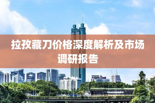 拉孜藏刀价格深度解析及市场调研报告