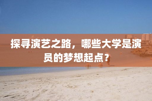 探寻演艺之路，哪些大学是演员的梦想起点？