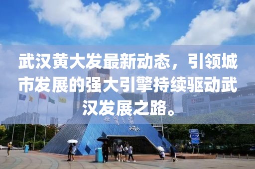 武汉黄大发最新动态，引领城市发展的强大引擎持续驱动武汉发展之路。
