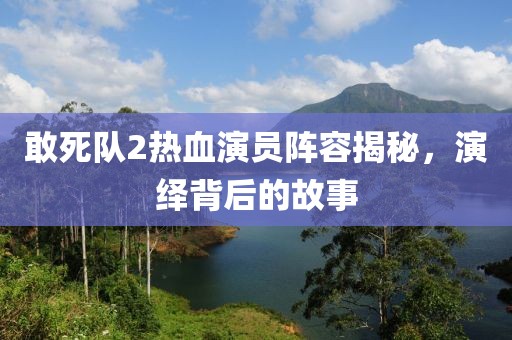 敢死队2热血演员阵容揭秘，演绎背后的故事