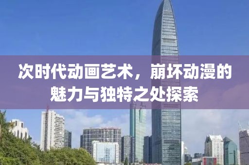 次时代动画艺术，崩坏动漫的魅力与独特之处探索