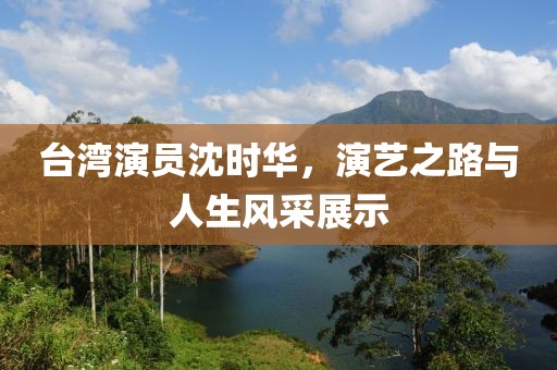 台湾演员沈时华，演艺之路与人生风采展示