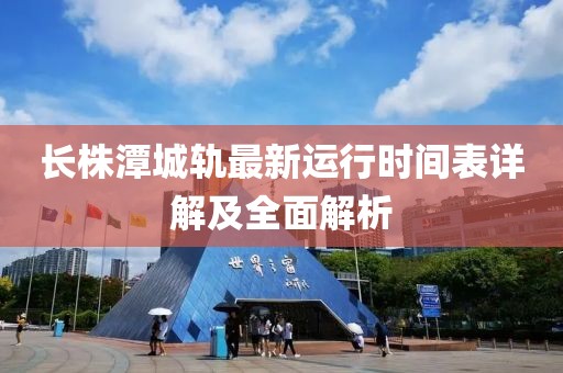长株潭城轨最新运行时间表详解及全面解析