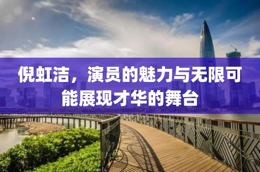 倪虹洁，演员的魅力与无限可能展现才华的舞台
