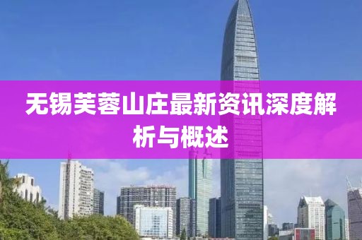 无锡芙蓉山庄最新资讯深度解析与概述