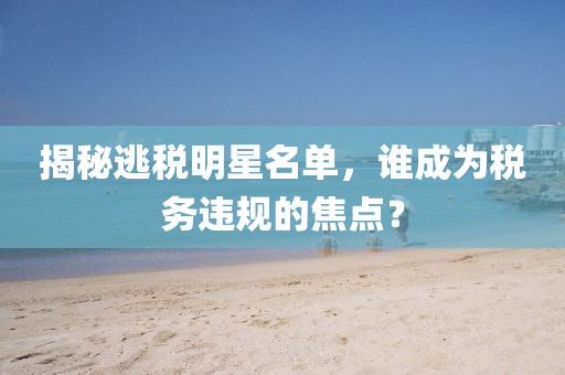 揭秘逃税明星名单，谁成为税务违规的焦点？