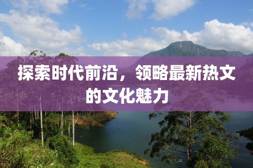 探索时代前沿，领略最新热文的文化魅力