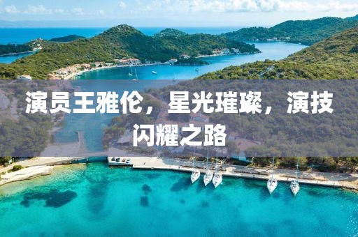演员王雅伦，星光璀璨，演技闪耀之路