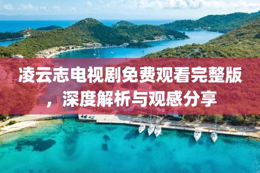 凌云志电视剧免费观看完整版，深度解析与观感分享