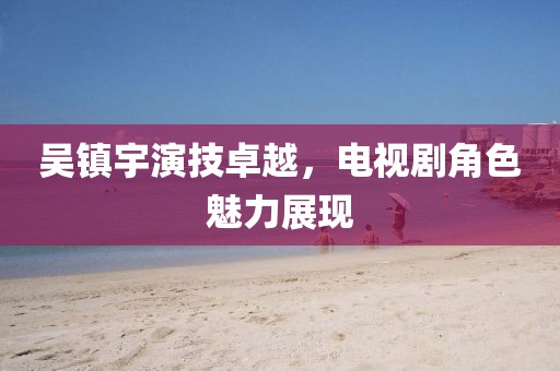 吴镇宇演技卓越，电视剧角色魅力展现