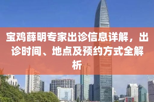 宝鸡薛明专家出诊信息详解，出诊时间、地点及预约方式全解析