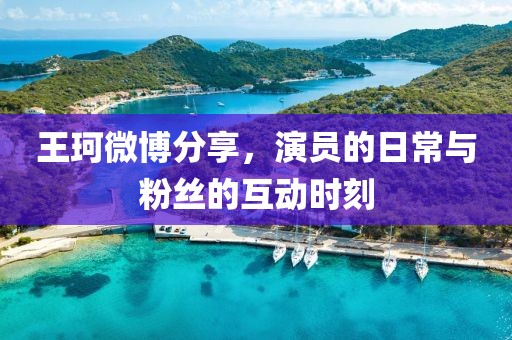 王珂微博分享，演员的日常与粉丝的互动时刻