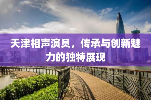 天津相声演员，传承与创新魅力的独特展现