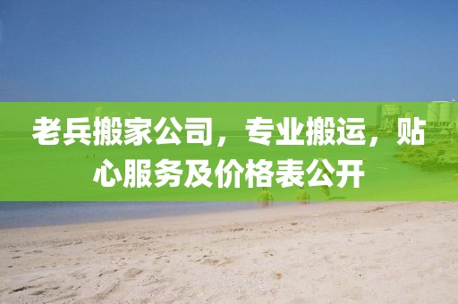 老兵搬家公司，专业搬运，贴心服务及价格表公开