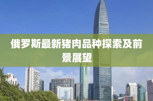 俄罗斯最新猪肉品种探索及前景展望