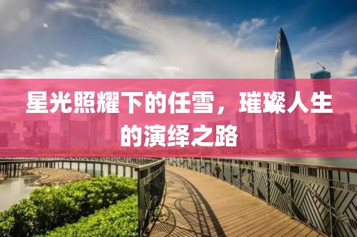 星光照耀下的任雪，璀璨人生的演绎之路