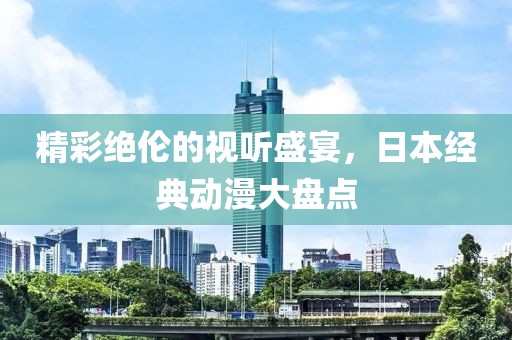 精彩绝伦的视听盛宴，日本经典动漫大盘点
