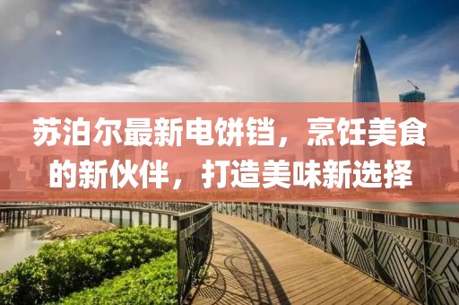 苏泊尔最新电饼铛，烹饪美食的新伙伴，打造美味新选择