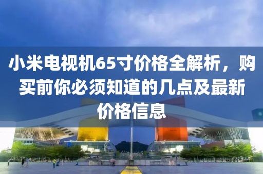 小米电视机65寸价格全解析，购买前你必须知道的几点及最新价格信息