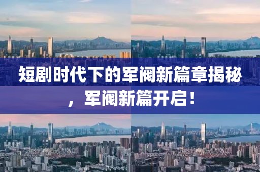 短剧时代下的军阀新篇章揭秘，军阀新篇开启！