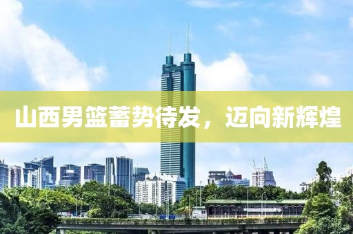山西男篮蓄势待发，迈向新辉煌
