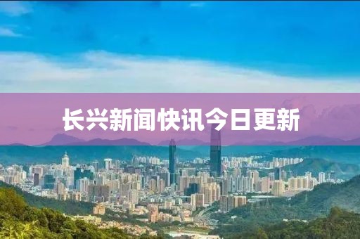 长兴新闻快讯今日更新